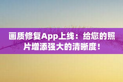 画质修复App上线：给您的照片增添强大的清晰度！