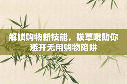 解锁购物新技能，拔草哦助你避开无用购物陷阱