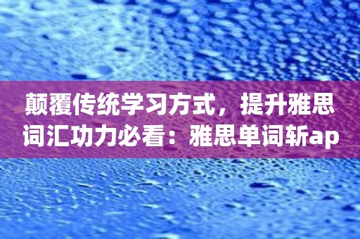 颠覆传统学习方式，提升雅思词汇功力必看：雅思单词斩app