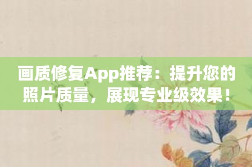 画质修复App推荐：提升您的照片质量，展现专业级效果！