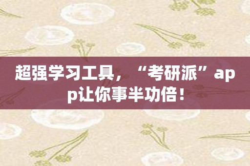 超强学习工具，“考研派”app让你事半功倍！