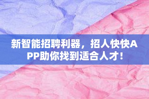 新智能招聘利器，招人快快APP助你找到适合人才！