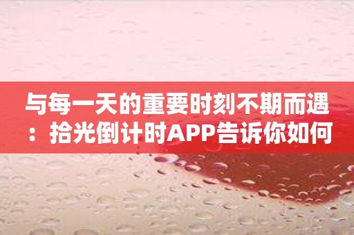 与每一天的重要时刻不期而遇：拾光倒计时APP告诉你如何做到