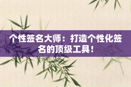 个性签名大师：打造个性化签名的顶级工具！