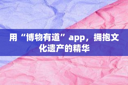 用“博物有道”app，拥抱文化遗产的精华