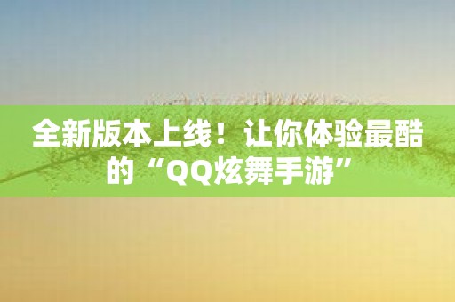 全新版本上线！让你体验最酷的“QQ炫舞手游”