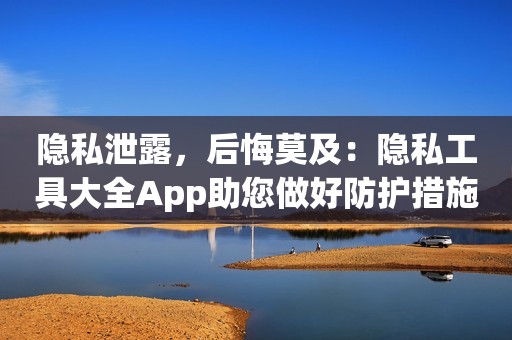 隐私泄露，后悔莫及：隐私工具大全App助您做好防护措施