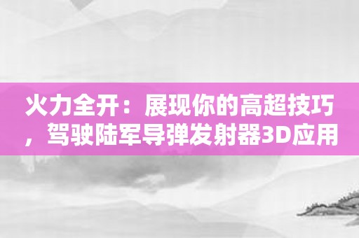 火力全开：展现你的高超技巧，驾驶陆军导弹发射器3D应用！