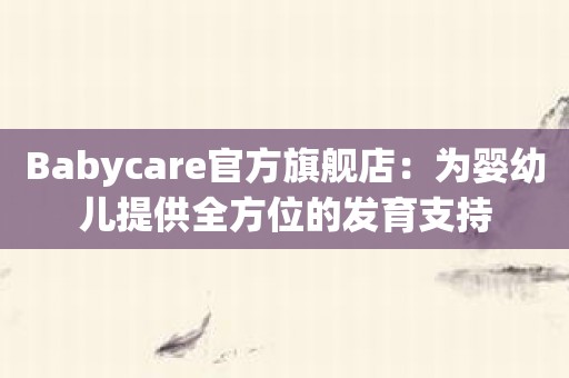 Babycare官方旗舰店：为婴幼儿提供全方位的发育支持