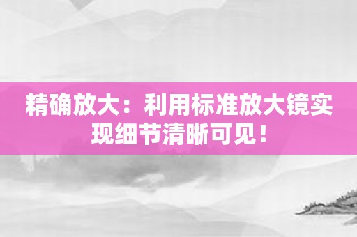 精确放大：利用标准放大镜实现细节清晰可见！