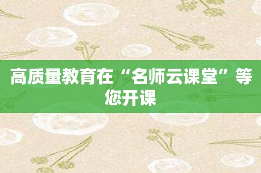 高质量教育在“名师云课堂”等您开课