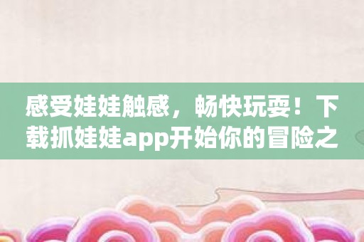 感受娃娃触感，畅快玩耍！下载抓娃娃app开始你的冒险之旅！