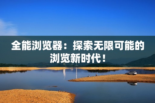 全能浏览器：探索无限可能的浏览新时代！