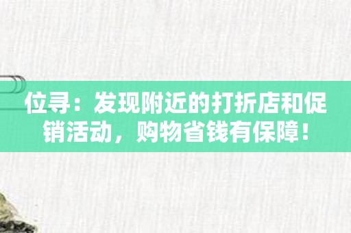 位寻：发现附近的打折店和促销活动，购物省钱有保障！