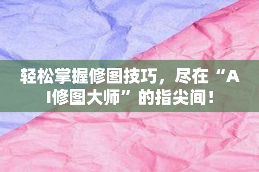 轻松掌握修图技巧，尽在“AI修图大师”的指尖间！