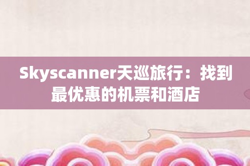 Skyscanner天巡旅行：找到最优惠的机票和酒店