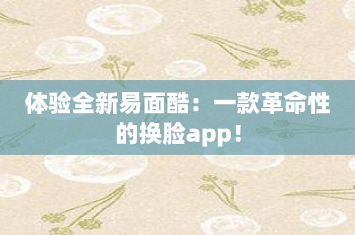 体验全新易面酷：一款革命性的换脸app！