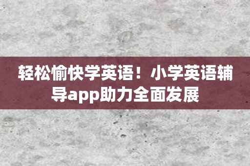 轻松愉快学英语！小学英语辅导app助力全面发展