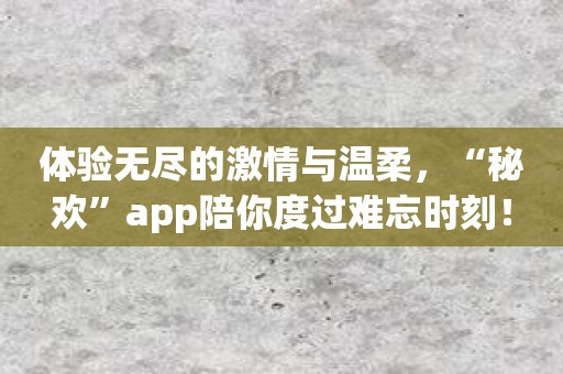 体验无尽的激情与温柔，“秘欢”app陪你度过难忘时刻！