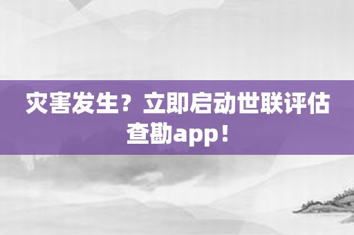 灾害发生？立即启动世联评估查勘app！