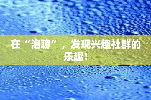 在“泡聊”，发现兴趣社群的乐趣！