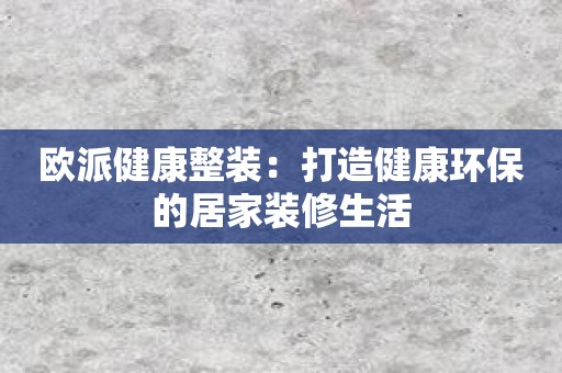 欧派健康整装：打造健康环保的居家装修生活