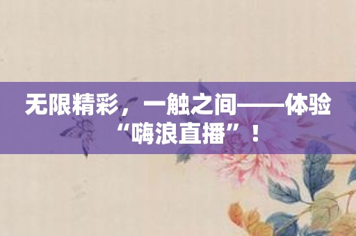 无限精彩，一触之间——体验“嗨浪直播”！