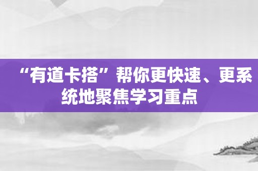 “有道卡搭”帮你更快速、更系统地聚焦学习重点