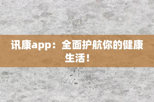 讯康app：全面护航你的健康生活！