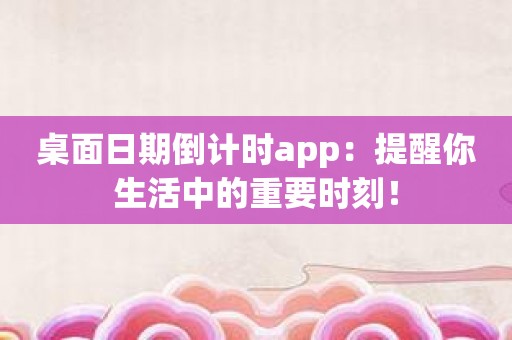 桌面日期倒计时app：提醒你生活中的重要时刻！