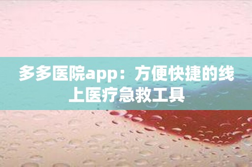 多多医院app：方便快捷的线上医疗急救工具