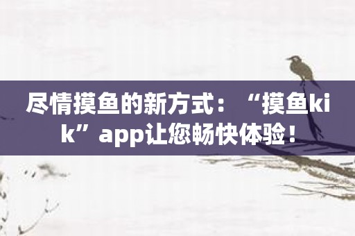 尽情摸鱼的新方式：“摸鱼kik”app让您畅快体验！