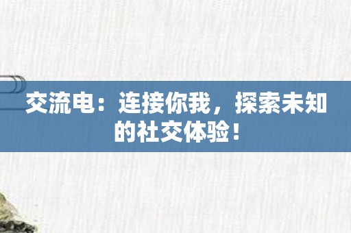 交流电：连接你我，探索未知的社交体验！