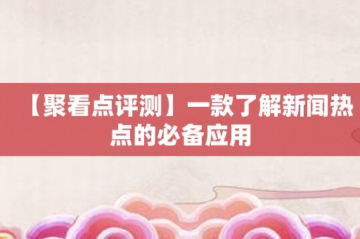 【聚看点评测】一款了解新闻热点的必备应用