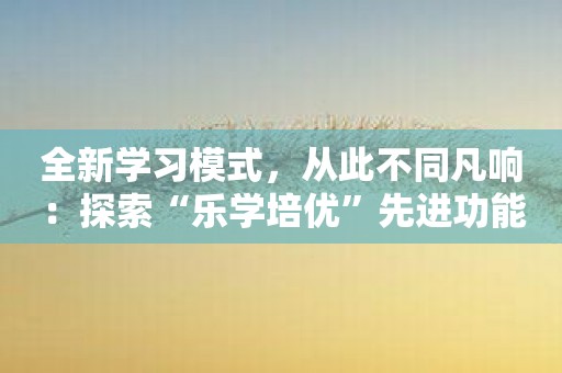 全新学习模式，从此不同凡响：探索“乐学培优”先进功能