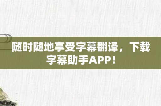 随时随地享受字幕翻译，下载字幕助手APP！