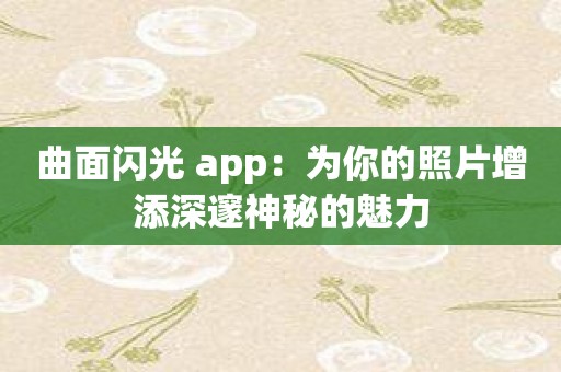 曲面闪光 app：为你的照片增添深邃神秘的魅力