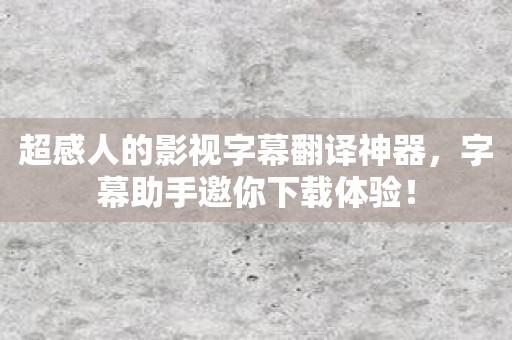 超感人的影视字幕翻译神器，字幕助手邀你下载体验！