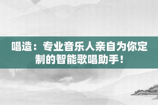 唱造：专业音乐人亲自为你定制的智能歌唱助手！