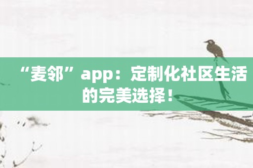 “麦邻”app：定制化社区生活的完美选择！