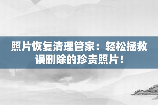 照片恢复清理管家：轻松拯救误删除的珍贵照片！