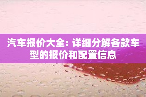 汽车报价大全: 详细分解各款车型的报价和配置信息