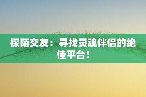 探陌交友：寻找灵魂伴侣的绝佳平台！