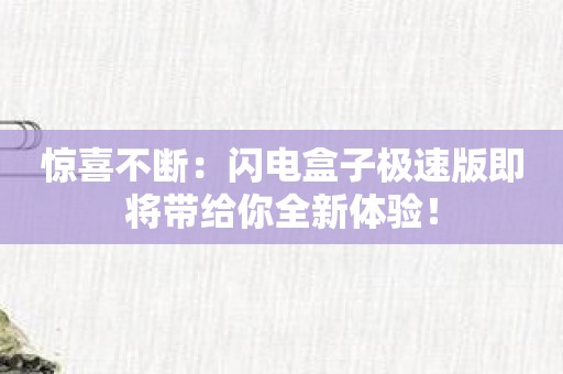 惊喜不断：闪电盒子极速版即将带给你全新体验！