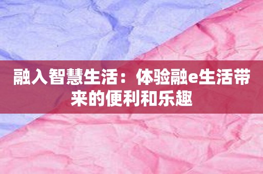 融入智慧生活：体验融e生活带来的便利和乐趣