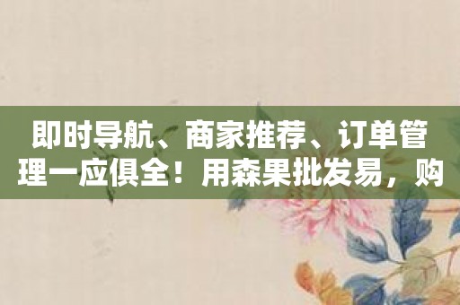 即时导航、商家推荐、订单管理一应俱全！用森果批发易，购水果更简单！