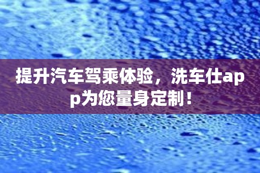 提升汽车驾乘体验，洗车仕app为您量身定制！