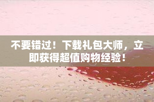 不要错过！下载礼包大师，立即获得超值购物经验！