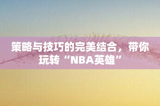 策略与技巧的完美结合，带你玩转“NBA英雄”