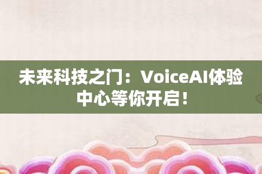 未来科技之门：VoiceAI体验中心等你开启！